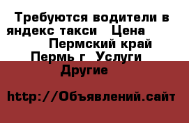 Требуются водители в яндекс такси › Цена ­ 25 000 - Пермский край, Пермь г. Услуги » Другие   